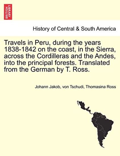 Travels in Peru, during the years 1838-1842 on the coast, in the Sierra, across the Cordilleras and the Andes, into the principal forests. Translated from the German by T. Ross.