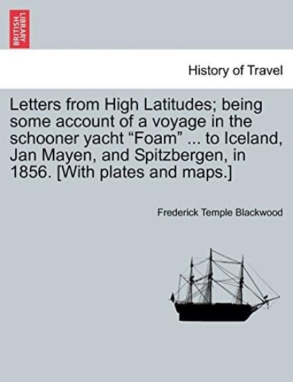 Letters from High Latitudes; Being Some Account of a Voyage in the Schooner Yacht "Foam" ... to Iceland, Jan Mayen, and Spitzbergen, in 1856. [With Plates and Maps.]