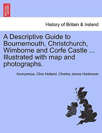 A Descriptive Guide to Bournemouth, Christchurch, Wimborne and Corfe Castle ... Illustrated with Map and Photographs.