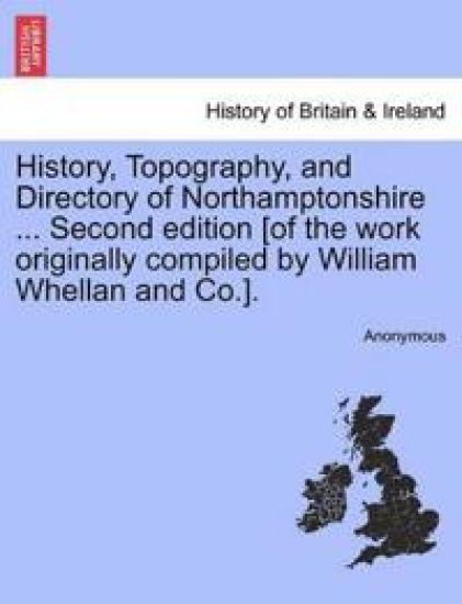History, Topography, and Directory of Northamptonshire ... Second Edition [Of the Work Originally Compiled by William Whellan and Co.].