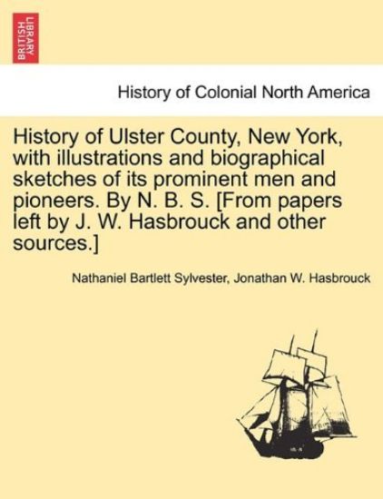 History of Ulster County, New York, with illustrations and biographical sketches of its prominent men and pioneers. By N. B. S. [From papers left by J. W. Hasbrouck and other sources.] Part II.