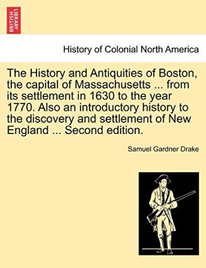 The History and Antiquities of Boston, the Capital of Massachusetts ... from Its Settlement in 1630 to the Year 1770. Also an Introductory History to the Discovery and Settlement of New England ... Second Edition.