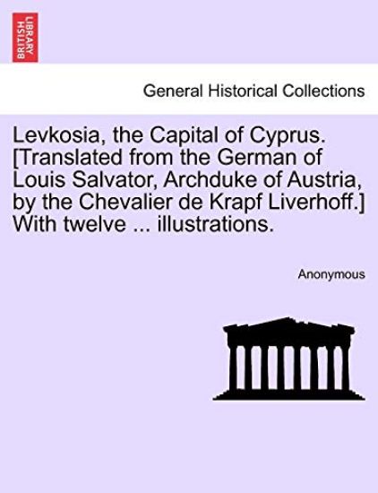 Levkosia, the Capital of Cyprus. [translated from the German of Louis Salvator, Archduke of Austria, by the Chevalier de Krapf Liverhoff.] with Twelve ... Illustrations.