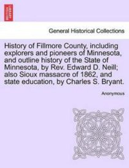 History of Fillmore County, Including Explorers and Pioneers of Minnesota, and Outline History of the State of Minnesota, by REV. Edward D. Neill; Also Sioux Massacre of 1862, and State Education, by Charles S. Bryant.