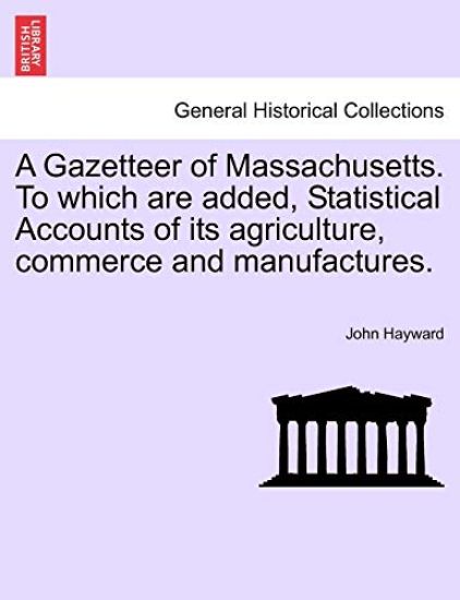 A Gazetteer of Massachusetts. to Which Are Added, Statistical Accounts of Its Agriculture, Commerce and Manufactures.