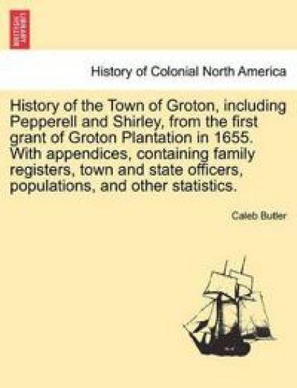 History of the Town of Groton, including Pepperell and Shirley, from the first grant of Groton Plantation in 1655. With appendices, containing family registers, town and state officers, populations, and other statistics.