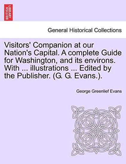 Visitors' Companion at Our Nation's Capital. a Complete Guide for Washington, and Its Environs. with ... Illustrations ... Edited by the Publisher. (G. G. Evans.).