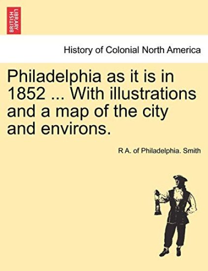 Philadelphia as It Is in 1852 ... with Illustrations and a Map of the City and Environs.