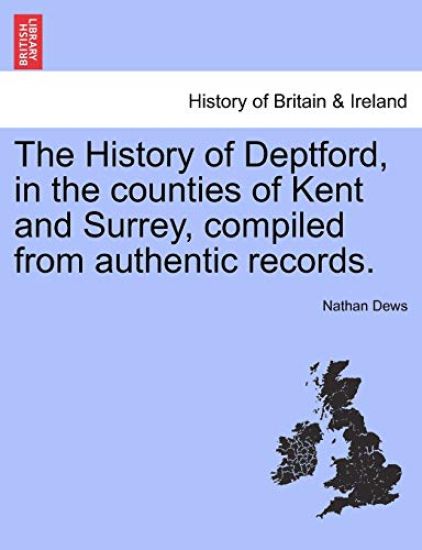 The History of Deptford, in the Counties of Kent and Surrey, Compiled from Authentic Records. Vol.I