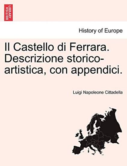 Il Castello Di Ferrara. Descrizione Storico-Artistica, Con Appendici.