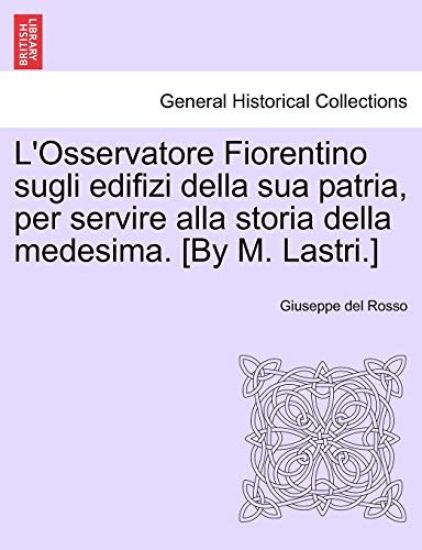L'Osservatore Fiorentino Sugli Edifizi Della Sua Patria, Per Servire Alla Storia Della Medesima. [By M. Lastri.]