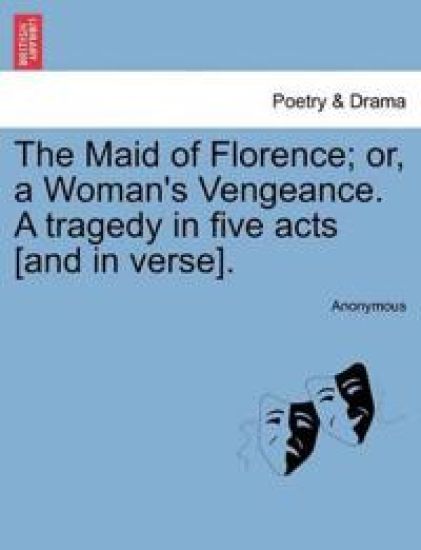 The Maid of Florence; Or, a Woman's Vengeance. a Tragedy in Five Acts [And in Verse].