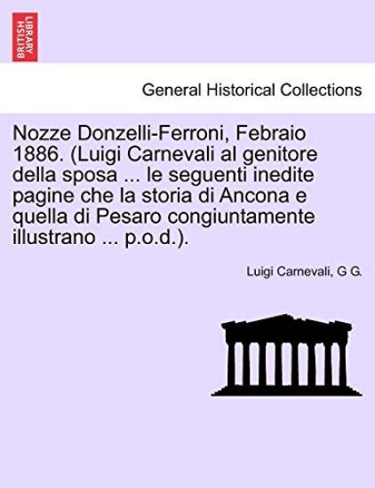 Nozze Donzelli-Ferroni, Febraio 1886. (Luigi Carnevali Al Genitore Della Sposa ... Le Seguenti Inedite Pagine Che La Storia Di Ancona E Quella Di Pesaro Congiuntamente Illustrano ... P.O.D.).