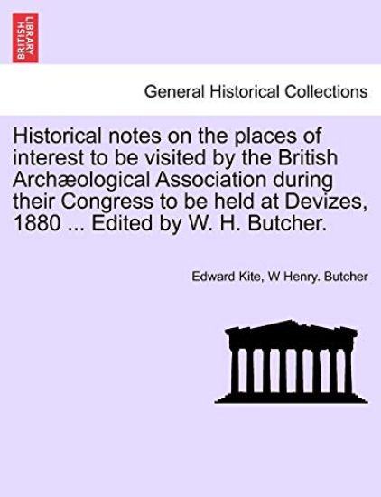 Historical Notes on the Places of Interest to Be Visited by the British Arch Ological Association During Their Congress to Be Held at Devizes, 1880 ... Edited by W. H. Butcher.