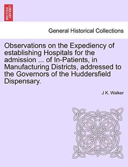 Observations on the Expediency of Establishing Hospitals for the Admission ... of In-Patients, in Manufacturing Districts, Addressed to the Governors of the Huddersfield Dispensary.