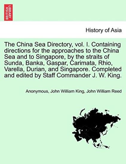 The China Sea Directory, Vol. I. Containing Directions for the Approaches to the China Sea and to Singapore, by the Straits of Sunda, Banka, Gaspar, Carimata, Rhio, Varella, Durian, and Singapore. Completed and Edited by Staff Commander J. W. King.