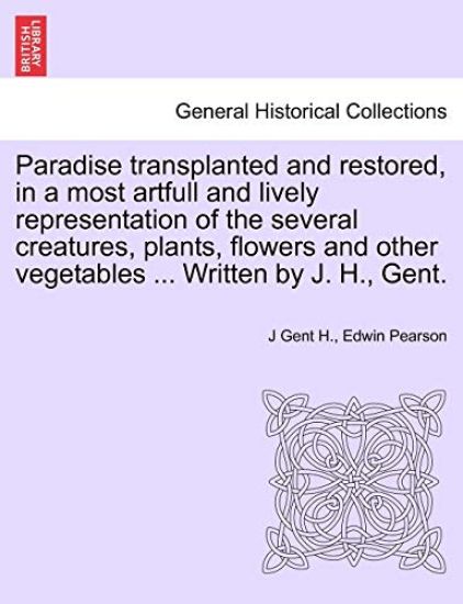 Paradise Transplanted and Restored, in a Most Artfull and Lively Representation of the Several Creatures, Plants, Flowers and Other Vegetables ... Written by J. H., Gent.