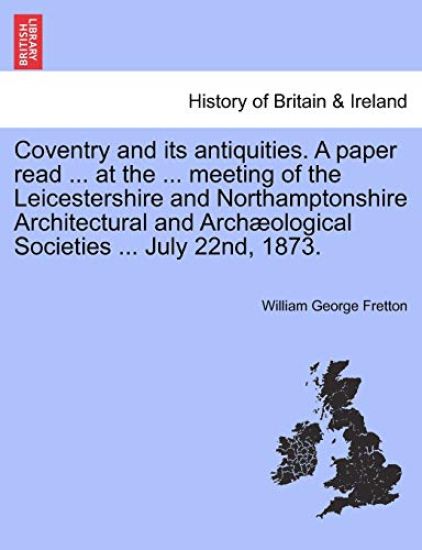 Coventry and Its Antiquities. a Paper Read ... at the ... Meeting of the Leicestershire and Northamptonshire Architectural and Arch?ological Societies ... July 22nd, 1873.
