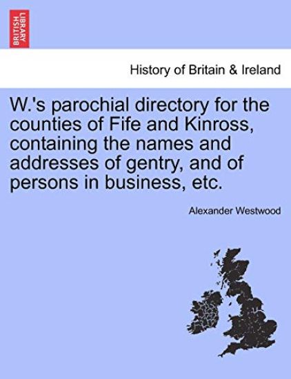 W.'s Parochial Directory for the Counties of Fife and Kinross, Containing the Names and Addresses of Gentry, and of Persons in Business, Etc.