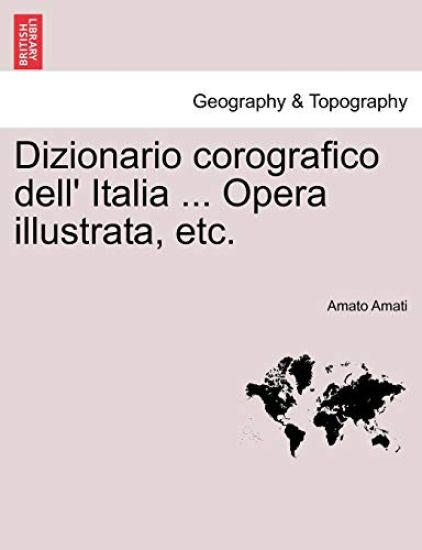 Dizionario Corografico Dell' Italia ... Opera Illustrata, Etc.