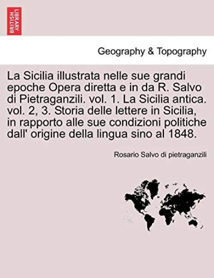 La Sicilia illustrata nelle sue grandi epoche Opera diretta e in da R. Salvo di Pietraganzili. vol. 1. La Sicilia antica. vol. 2, 3. Storia delle lettere in Sicilia, in rapporto alle sue condizioni politiche dall' ... VOLUME TERZO