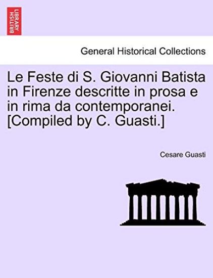 Le Feste Di S. Giovanni Batista in Firenze Descritte in Prosa E in Rima Da Contemporanei. [Compiled by C. Guasti.]