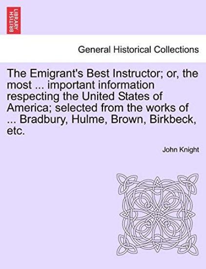 The Emigrant's Best Instructor; Or, the Most ... Important Information Respecting the United States of America; Selected from the Works of ... Bradbury, Hulme, Brown, Birkbeck, Etc.