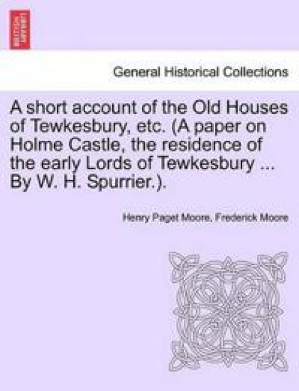 A Short Account of the Old Houses of Tewkesbury, Etc. (a Paper on Holme Castle, the Residence of the Early Lords of Tewkesbury ... by W. H. Spurrier.).