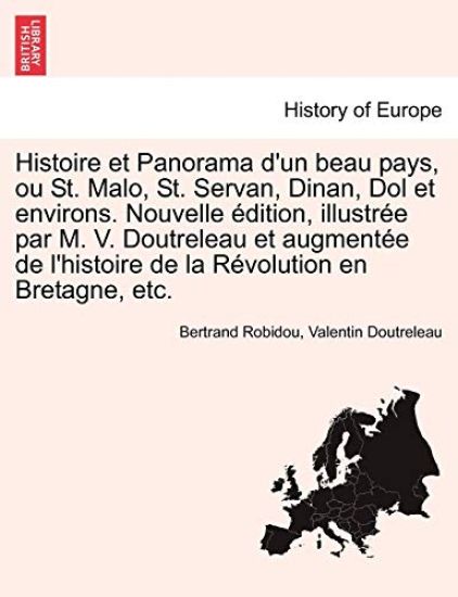 Histoire Et Panorama D'Un Beau Pays, Ou St. Malo, St. Servan, Dinan, Dol Et Environs. Nouvelle Edition, Illustree Par M. V. Doutreleau Et Augmentee de L'Histoire de La Revolution En Bretagne, Etc.
