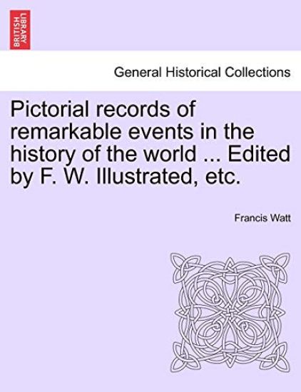 Pictorial records of remarkable events in the history of the world ... Edited by F. W. Illustrated, etc.