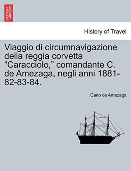 Viaggio Di Circumnavigazione Della Reggia Corvetta "Caracciolo," Comandante C. de Amezaga, Negli Anni 1881-82-83-84.
