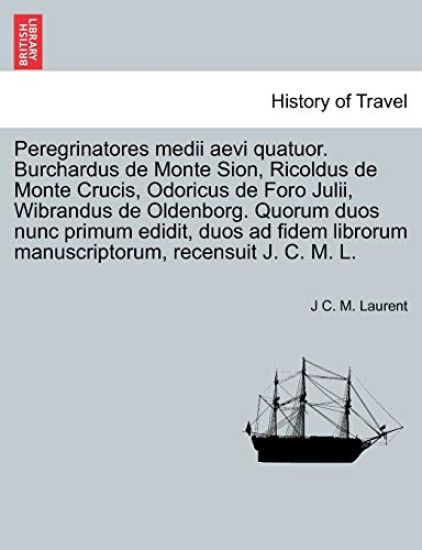 Peregrinatores Medii Aevi Quatuor. Burchardus de Monte Sion, Ricoldus de Monte Crucis, Odoricus de Foro Julii, Wibrandus de Oldenborg. Quorum Duos Nunc Primum Edidit, Duos Ad Fidem Librorum Manuscriptorum, Recensuit J. C. M. L.