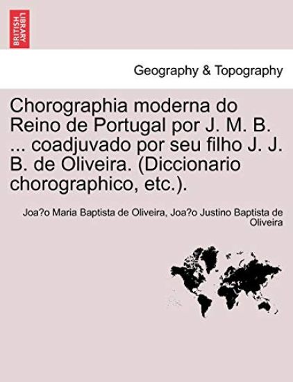 Chorographia moderna do Reino de Portugal por J. M. B. ... coadjuvado por seu filho J. J. B. de Oliveira. (Diccionario chorographico, etc.).