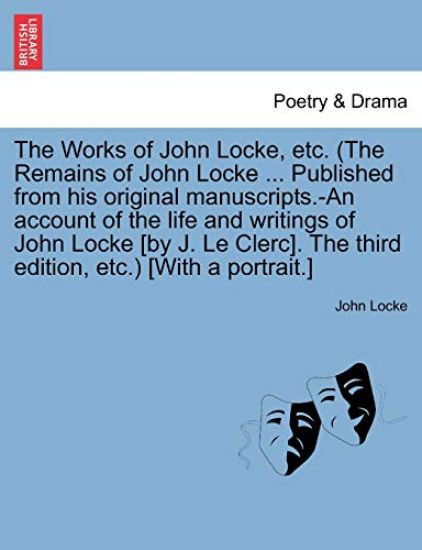 The Works of John Locke, Etc. (the Remains of John Locke ... Published from His Original Manuscripts.-An Account of the Life and Writings of John Locke [By J. Le Clerc]. the Third Edition, Etc.) [With a Portrait.]