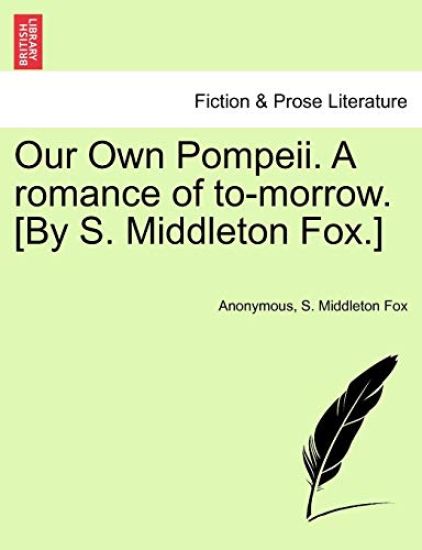 Our Own Pompeii. a Romance of To-Morrow. [By S. Middleton Fox.]