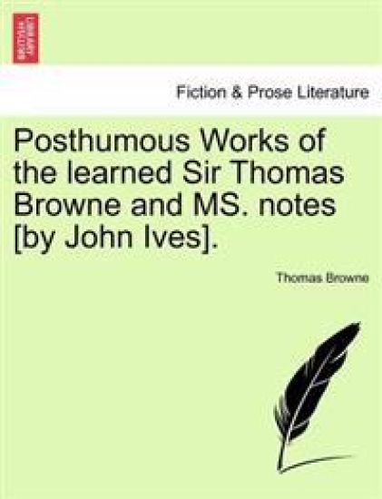 Posthumous Works of the Learned Sir Thomas Browne and Ms. Notes [By John Ives].