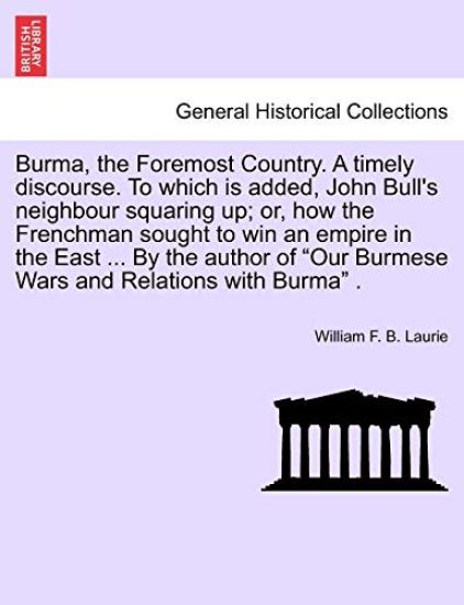 Burma, the Foremost Country. a Timely Discourse. to Which Is Added, John Bull's Neighbour Squaring Up; Or, How the Frenchman Sought to Win an Empire in the East ... by the Author of "Our Burmese Wars and Relations with Burma" .