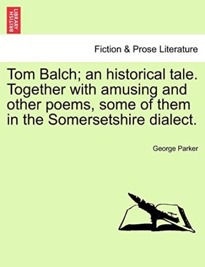 Tom Balch; An Historical Tale. Together with Amusing and Other Poems, Some of Them in the Somersetshire Dialect.