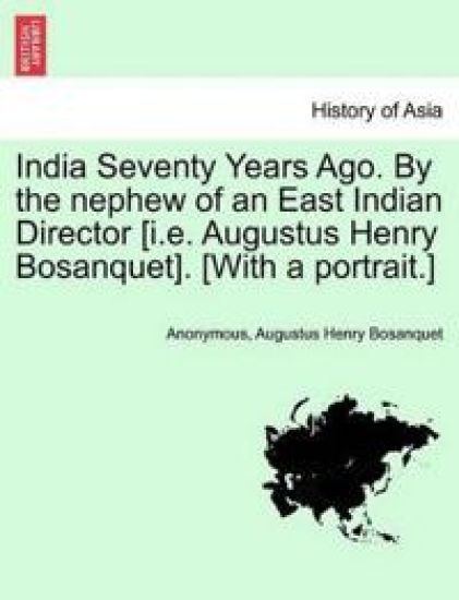 India Seventy Years Ago. by the Nephew of an East Indian Director [I.E. Augustus Henry Bosanquet]. [With a Portrait.]