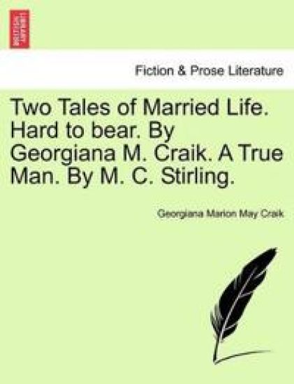 Two Tales of Married Life. Hard to Bear. by Georgiana M. Craik. a True Man. by M. C. Stirling.