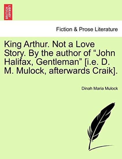 King Arthur. Not a Love Story. by the Author of "John Halifax, Gentleman" [I.E. D. M. Mulock, Afterwards Craik].