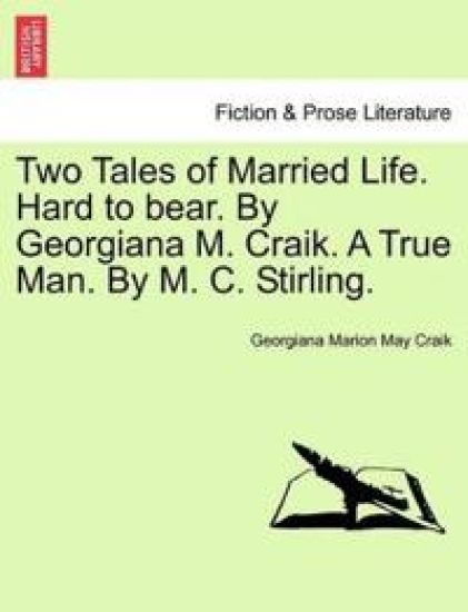 Two Tales of Married Life. Hard to Bear. by Georgiana M. Craik. a True Man. by M. C. Stirling.