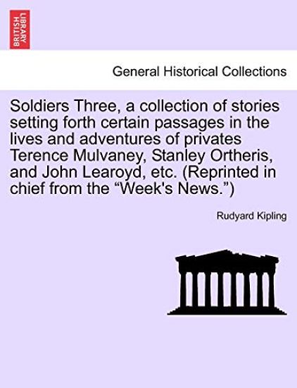 Soldiers Three, a Collection of Stories Setting Forth Certain Passages in the Lives and Adventures of Privates Terence Mulvaney, Stanley Ortheris, and John Learoyd, Etc. (Reprinted in Chief from the "Week's News.")