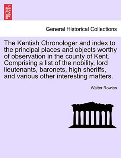 The Kentish Chronologer and Index to the Principal Places and Objects Worthy of Observation in the County of Kent. Comprising a List of the Nobility, Lord Lieutenants, Baronets, High Sheriffs, and Various Other Interesting Matters.