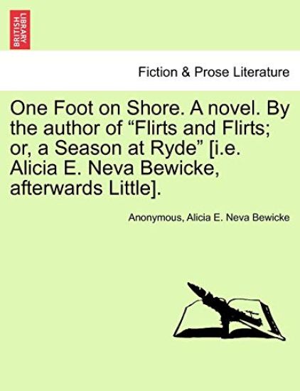 One Foot on Shore. a Novel. by the Author of "Flirts and Flirts; Or, a Season at Ryde" [I.E. Alicia E. Neva Bewicke, Afterwards Little].