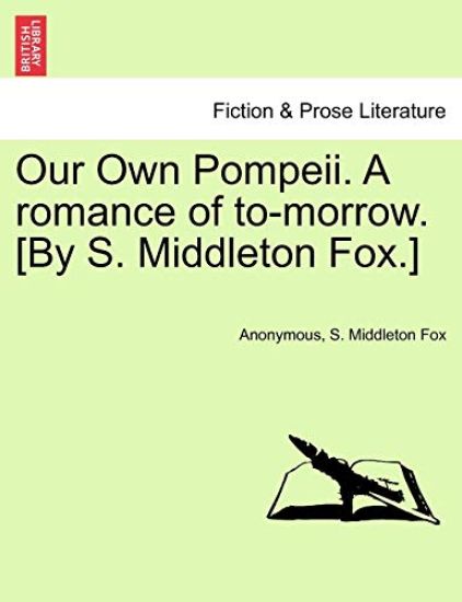 Our Own Pompeii. a Romance of To-Morrow. [By S. Middleton Fox.]