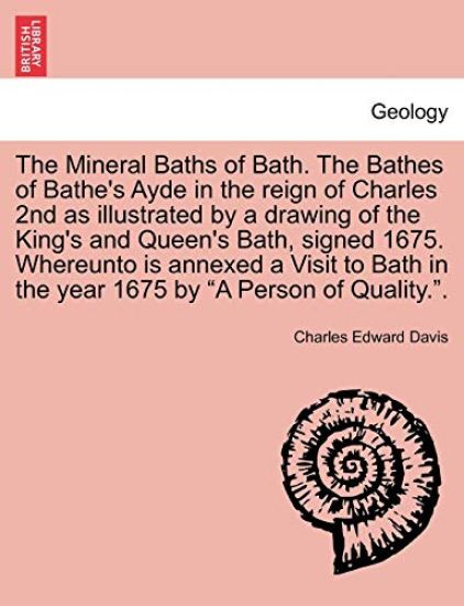The Mineral Baths of Bath. the Bathes of Bathe's Ayde in the Reign of Charles 2nd as Illustrated by a Drawing of the King's and Queen's Bath, Signed 1675. Whereunto Is Annexed a Visit to Bath in the Year 1675 by "A Person of Quality.."