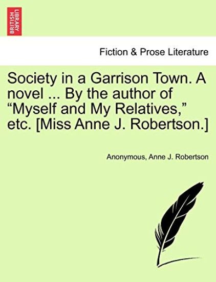 Society in a Garrison Town. a Novel ... by the Author of "Myself and My Relatives," Etc. [Miss Anne J. Robertson.] Vol. I