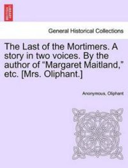 The Last of the Mortimers. a Story in Two Voices. by the Author of Margaret Maitland, Etc. [Mrs. Oliphant.]