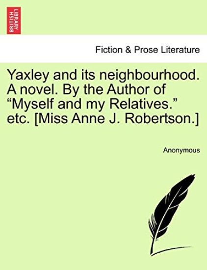 Yaxley and Its Neighbourhood. a Novel. by the Author of "Myself and My Relatives." Etc. [Miss Anne J. Robertson.]